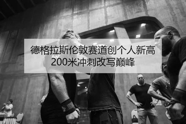 德格拉斯伦敦赛道创个人新高 200米冲刺改写巅峰